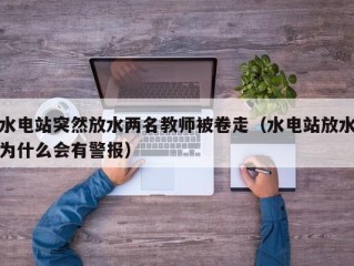 水电站突然放水两名教师被卷走（水电站放水为什么会有警报）