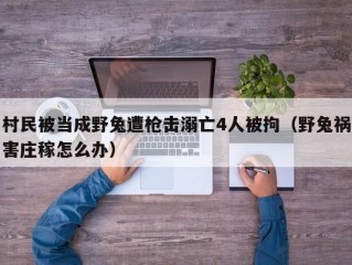 村民被当成野兔遭枪击溺亡4人被拘（野兔祸害庄稼怎么办）