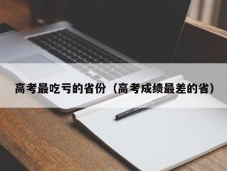 高考最吃亏的省份（高考成绩最差的省）