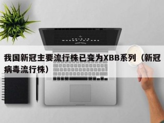 我国新冠主要流行株已变为XBB系列（新冠病毒流行株）