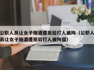 公职人员让女子陪酒遭拒后打人被拘（公职人员让女子陪酒遭拒后打人被拘留）