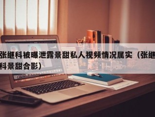 张继科被曝泄露景甜私人视频情况属实（张继科景甜合影）