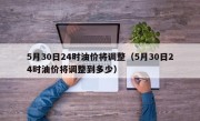 5月30日24时油价将调整（5月30日24时油价将调整到多少）