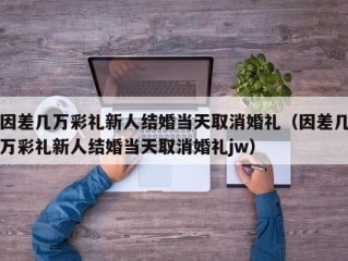 因差几万彩礼新人结婚当天取消婚礼（因差几万彩礼新人结婚当天取消婚礼jw）