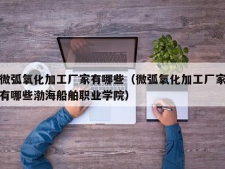 微弧氧化加工厂家有哪些（微弧氧化加工厂家有哪些渤海船舶职业学院）