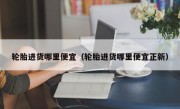 轮胎进货哪里便宜（轮胎进货哪里便宜正新）