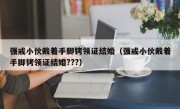 强戒小伙戴着手脚铐领证结婚（强戒小伙戴着手脚铐领证结婚???）