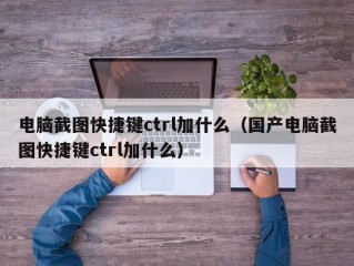 电脑截图快捷键ctrl加什么（国产电脑截图快捷键ctrl加什么）