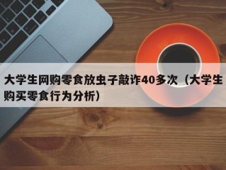 大学生网购零食放虫子敲诈40多次（大学生购买零食行为分析）