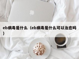 eb病毒是什么（eb病毒是什么可以治愈吗）