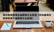 海尔统帅和海尔品牌有什么区别（热水器海尔统帅和海尔品牌有什么区别）