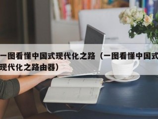 一图看懂中国式现代化之路（一图看懂中国式现代化之路由器）