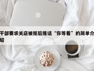 干部要求关店被拒后撂话“你等着”的简单介绍