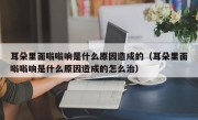 耳朵里面嗡嗡响是什么原因造成的（耳朵里面嗡嗡响是什么原因造成的怎么治）