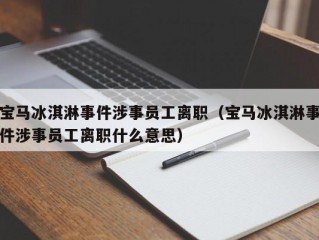 宝马冰淇淋事件涉事员工离职（宝马冰淇淋事件涉事员工离职什么意思）