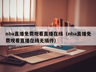 nba直播免费观看直播在线（nba直播免费观看直播在线无插件）