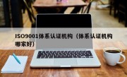 ISO9001体系认证机构（体系认证机构哪家好）