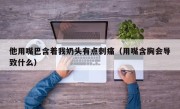 他用嘴巴含着我奶头有点刺痛（用嘴含胸会导致什么）