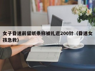 女子昏迷前留纸条称被扎近200针（昏迷女孩急救）