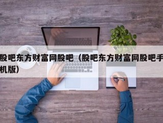 股吧东方财富网股吧（股吧东方财富网股吧手机版）