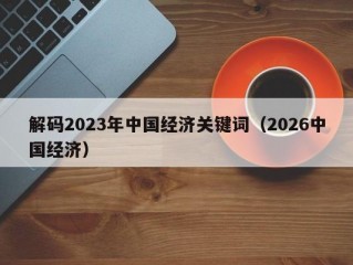 解码2023年中国经济关键词（2026中国经济）