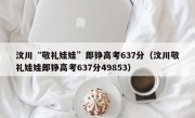 汶川“敬礼娃娃”郎铮高考637分（汶川敬礼娃娃郎铮高考637分49853）