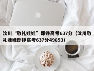 汶川“敬礼娃娃”郎铮高考637分（汶川敬礼娃娃郎铮高考637分49853）