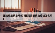 医院用筋膜治疗仪（医院用筋膜治疗仪怎么用）