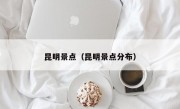 昆明景点（昆明景点分布）