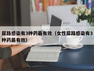 尿路感染有3种药最有效（女性尿路感染有3种药最有效）