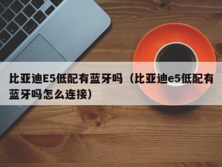 比亚迪E5低配有蓝牙吗（比亚迪e5低配有蓝牙吗怎么连接）