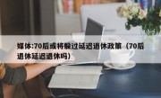 媒体:70后或将躲过延迟退休政策（70后退休延迟退休吗）