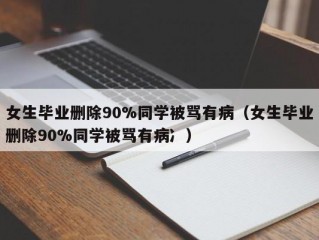 女生毕业删除90%同学被骂有病（女生毕业删除90%同学被骂有病冫）