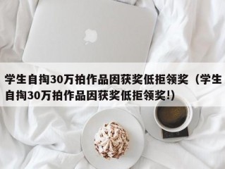 学生自掏30万拍作品因获奖低拒领奖（学生自掏30万拍作品因获奖低拒领奖!）