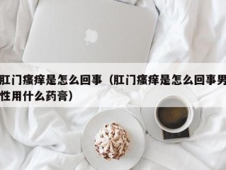 肛门瘙痒是怎么回事（肛门瘙痒是怎么回事男性用什么药膏）