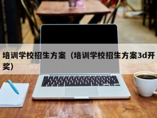 培训学校招生方案（培训学校招生方案3d开奖）