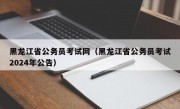 黑龙江省公务员考试网（黑龙江省公务员考试2024年公告）