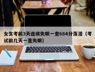 女生考前3天连续失眠一查684分落泪（考试前几天一直失眠）