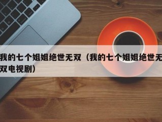 我的七个姐姐绝世无双（我的七个姐姐绝世无双电视剧）