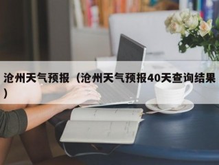 沧州天气预报（沧州天气预报40天查询结果）