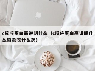 c反应蛋白高说明什么（c反应蛋白高说明什么感染吃什么药）