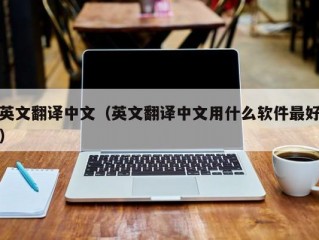 英文翻译中文（英文翻译中文用什么软件最好）