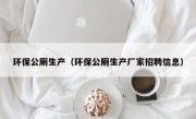 环保公厕生产（环保公厕生产厂家招聘信息）