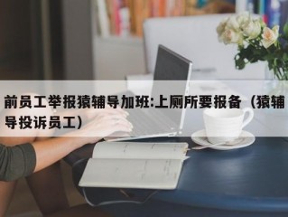 前员工举报猿辅导加班:上厕所要报备（猿辅导投诉员工）