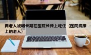 两老人被曝长期在医院长椅上吃住（医院病床上的老人）