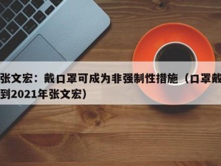 张文宏：戴口罩可成为非强制性措施（口罩戴到2021年张文宏）