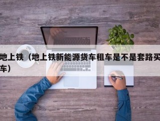 地上铁（地上铁新能源货车租车是不是套路买车）