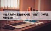 印官员自拍时遭直升机叶片“斩首”（印军直升机坠湖）