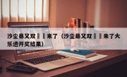 沙尘暴又双叒叕来了（沙尘暴又双叒叕来了大乐透开奖结果）