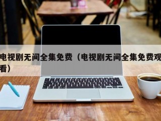 电视剧无间全集免费（电视剧无间全集免费观看）